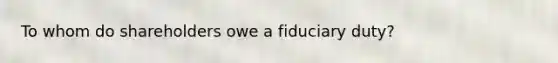 To whom do shareholders owe a fiduciary duty?