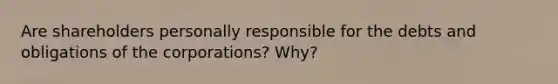 Are shareholders personally responsible for the debts and obligations of the corporations? Why?