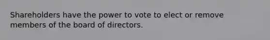 Shareholders have the power to vote to elect or remove members of the board of directors.