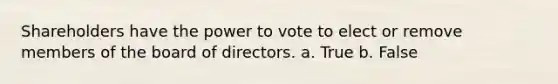 Shareholders have the power to vote to elect or remove members of the board of directors. a. True b. False