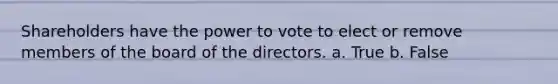 Shareholders have the power to vote to elect or remove members of the board of the directors. a. True b. False