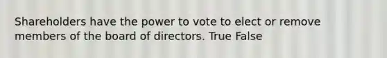 Shareholders have the power to vote to elect or remove members of the board of directors. True False