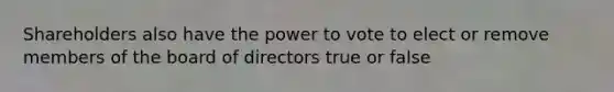 Shareholders also have the power to vote to elect or remove members of the board of directors true or false