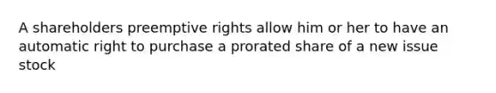 A shareholders preemptive rights allow him or her to have an automatic right to purchase a prorated share of a new issue stock