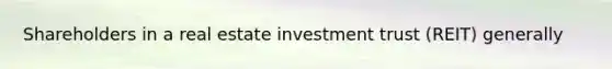 Shareholders in a real estate investment trust (REIT) generally