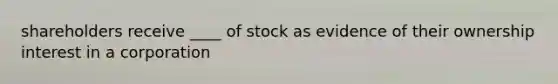 shareholders receive ____ of stock as evidence of their ownership interest in a corporation