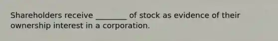 Shareholders receive ________ of stock as evidence of their ownership interest in a corporation.