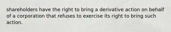shareholders have the right to bring a derivative action on behalf of a corporation that refuses to exercise its right to bring such action.