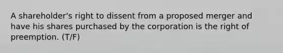 A shareholder's right to dissent from a proposed merger and have his shares purchased by the corporation is the right of preemption. (T/F)