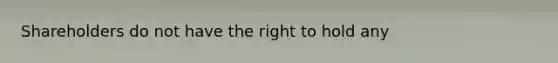 Shareholders do not have the right to hold any