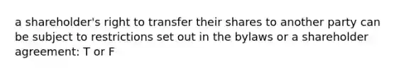 a shareholder's right to transfer their shares to another party can be subject to restrictions set out in the bylaws or a shareholder agreement: T or F