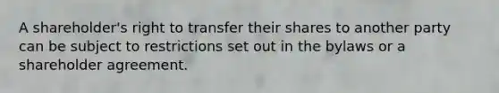 A shareholder's right to transfer their shares to another party can be subject to restrictions set out in the bylaws or a shareholder agreement.