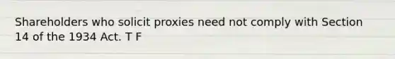 Shareholders who solicit proxies need not comply with Section 14 of the 1934 Act. T F
