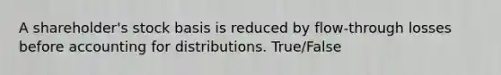 A shareholder's stock basis is reduced by flow-through losses before accounting for distributions. True/False