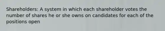 Shareholders: A system in which each shareholder votes the number of shares he or she owns on candidates for each of the positions open