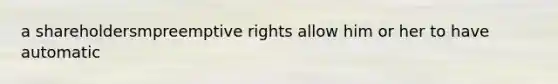 a shareholdersmpreemptive rights allow him or her to have automatic