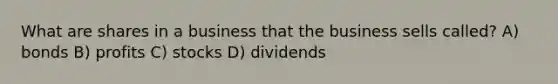 What are shares in a business that the business sells called? A) bonds B) profits C) stocks D) dividends