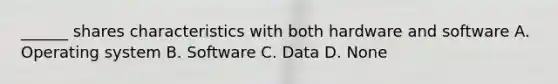 ______ shares characteristics with both hardware and software A. Operating system B. Software C. Data D. None