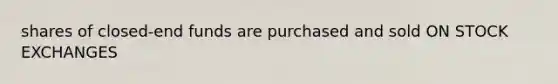 shares of closed-end funds are purchased and sold ON STOCK EXCHANGES