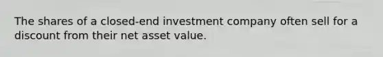 The shares of a closed-end investment company often sell for a discount from their net asset value.