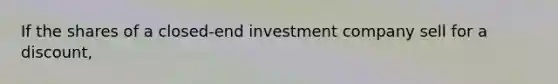 If the shares of a closed-end investment company sell for a discount,