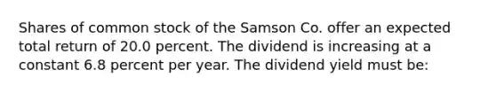 Shares of common stock of the Samson Co. offer an expected total return of 20.0 percent. The dividend is increasing at a constant 6.8 percent per year. The dividend yield must be: