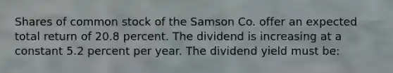 Shares of common stock of the Samson Co. offer an expected total return of 20.8 percent. The dividend is increasing at a constant 5.2 percent per year. The dividend yield must be: