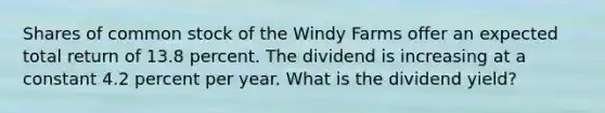 Shares of common stock of the Windy Farms offer an expected total return of 13.8 percent. The dividend is increasing at a constant 4.2 percent per year. What is the dividend yield?