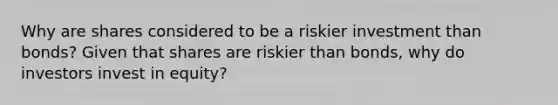 Why are shares considered to be a riskier investment than​ bonds? Given that shares are riskier than​ bonds, why do investors invest in​ equity?