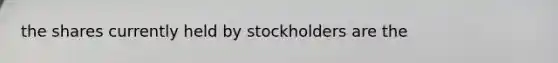 the shares currently held by stockholders are the