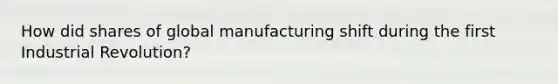 How did shares of global manufacturing shift during the first Industrial Revolution?