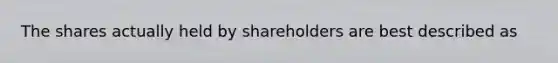 The shares actually held by shareholders are best described as