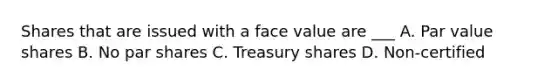 Shares that are issued with a face value are ___ A. Par value shares B. No par shares C. Treasury shares D. Non-certified