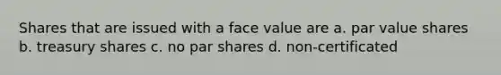 Shares that are issued with a face value are a. par value shares b. treasury shares c. no par shares d. non-certificated