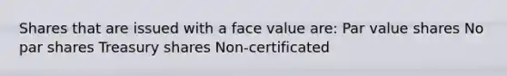 Shares that are issued with a face value are: Par value shares No par shares Treasury shares Non-certificated