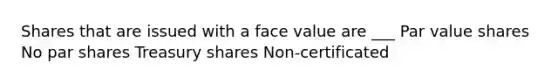 Shares that are issued with a face value are ___ Par value shares No par shares Treasury shares Non-certificated