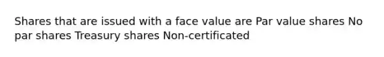 Shares that are issued with a face value are Par value shares No par shares Treasury shares Non-certificated