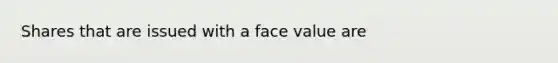 Shares that are issued with a face value are