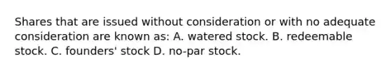 Shares that are issued without consideration or with no adequate consideration are known as: A. watered stock. B. redeemable stock. C. founders' stock D. no-par stock.