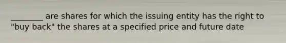 ________ are shares for which the issuing entity has the right to "buy back" the shares at a specified price and future date