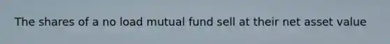 The shares of a no load mutual fund sell at their net asset value