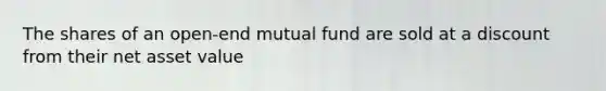 The shares of an open-end mutual fund are sold at a discount from their net asset value