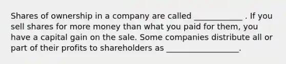 Shares of ownership in a company are called ____________ . If you sell shares for more money than what you paid for them, you have a capital gain on the sale. Some companies distribute all or part of their profits to shareholders as __________________.