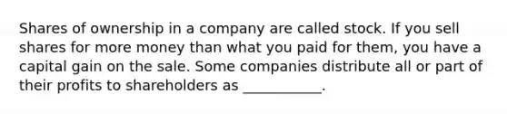 Shares of ownership in a company are called stock. If you sell shares for more money than what you paid for them, you have a capital gain on the sale. Some companies distribute all or part of their profits to shareholders as ___________.