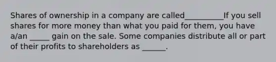 Shares of ownership in a company are called__________If you sell shares for more money than what you paid for​ them, you have​ a/an _____ gain on the sale. Some companies distribute all or part of their profits to shareholders as ______.