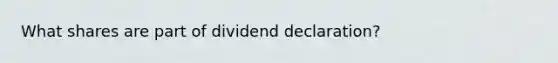 What shares are part of dividend declaration?