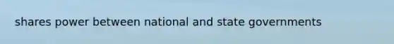 shares power between national and state governments