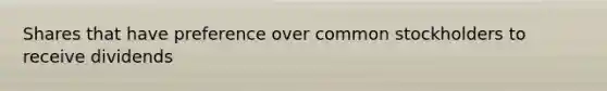 Shares that have preference over common stockholders to receive dividends