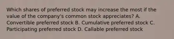 Which shares of preferred stock may increase the most if the value of the company's common stock appreciates? A. Convertible preferred stock B. Cumulative preferred stock C. Participating preferred stock D. Callable preferred stock