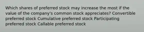 Which shares of preferred stock may increase the most if the value of the company's common stock appreciates? Convertible preferred stock Cumulative preferred stock Participating preferred stock Callable preferred stock